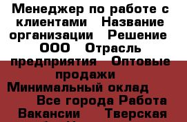 Менеджер по работе с клиентами › Название организации ­ Решение, ООО › Отрасль предприятия ­ Оптовые продажи › Минимальный оклад ­ 20 000 - Все города Работа » Вакансии   . Тверская обл.,Нелидово г.